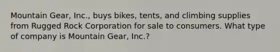 Mountain Gear, Inc., buys bikes, tents, and climbing supplies from Rugged Rock Corporation for sale to consumers. What type of company is Mountain Gear, Inc.?