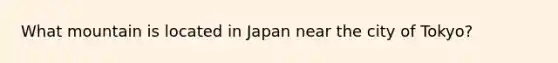 What mountain is located in Japan near the city of Tokyo?