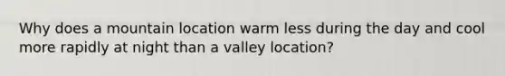 Why does a mountain location warm less during the day and cool more rapidly at night than a valley location?