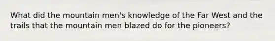 What did the mountain men's knowledge of the Far West and the trails that the mountain men blazed do for the pioneers?