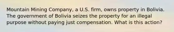 Mountain Mining Company, a U.S. firm, owns property in Bolivia. The government of Bolivia seizes the property for an illegal purpose without paying just compensation. What is this action?