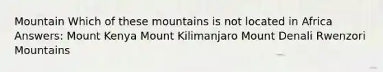 Mountain Which of these mountains is not located in Africa Answers: Mount Kenya Mount Kilimanjaro Mount Denali Rwenzori Mountains