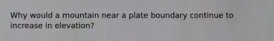 Why would a mountain near a plate boundary continue to increase in elevation?