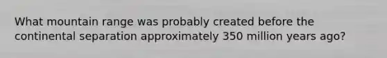 What mountain range was probably created before the continental separation approximately 350 million years ago?