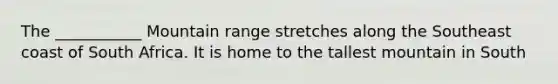 The ___________ Mountain range stretches along the Southeast coast of South Africa. It is home to the tallest mountain in South