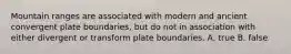 Mountain ranges are associated with modern and ancient convergent plate boundaries, but do not in association with either divergent or transform plate boundaries. A. true B. false