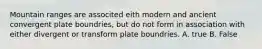 Mountain ranges are associted eith modern and ancient convergent plate boundries, but do not form in association with either divergent or transform plate boundries. A. true B. False