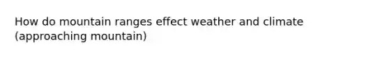 How do mountain ranges effect weather and climate (approaching mountain)