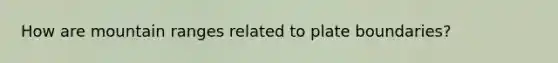 How are mountain ranges related to plate boundaries?