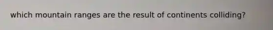 which mountain ranges are the result of continents colliding?