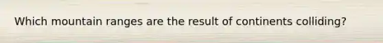 Which mountain ranges are the result of continents colliding?