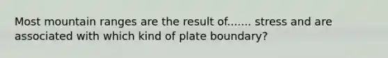 Most mountain ranges are the result of....... stress and are associated with which kind of plate boundary?