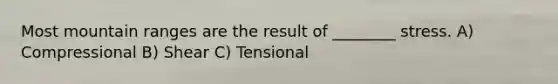 Most mountain ranges are the result of ________ stress. A) Compressional B) Shear C) Tensional