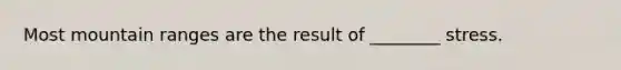 Most mountain ranges are the result of ________ stress.