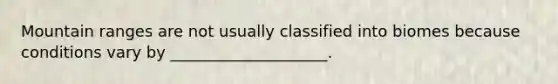 Mountain ranges are not usually classified into biomes because conditions vary by ____________________.