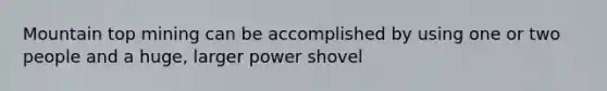 Mountain top mining can be accomplished by using one or two people and a huge, larger power shovel