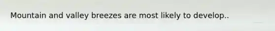 Mountain and valley breezes are most likely to develop..