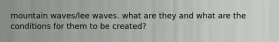 mountain waves/lee waves. what are they and what are the conditions for them to be created?