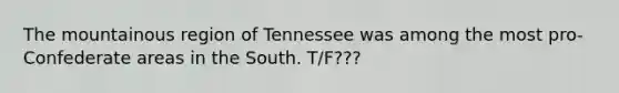 The mountainous region of Tennessee was among the most pro-Confederate areas in the South. T/F???