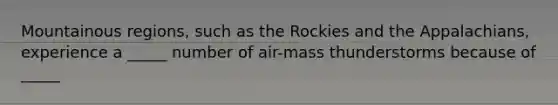 Mountainous regions, such as the Rockies and the Appalachians, experience a _____ number of air-mass thunderstorms because of _____