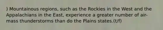 ) Mountainous regions, such as the Rockies in the West and the Appalachians in the East, experience a greater number of air-mass thunderstorms than do the Plains states.(t/f)