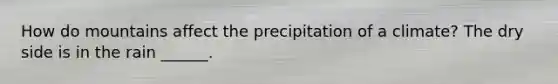 How do mountains affect the precipitation of a climate? The dry side is in the rain ______.