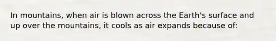 In mountains, when air is blown across the Earth's surface and up over the mountains, it cools as air expands because of: