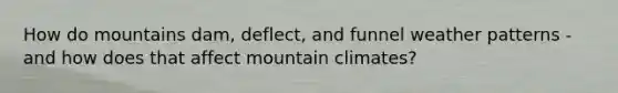 How do mountains dam, deflect, and funnel weather patterns - and how does that affect mountain climates?