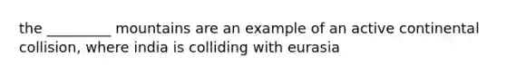 the _________ mountains are an example of an active continental collision, where india is colliding with eurasia