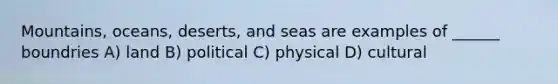 Mountains, oceans, deserts, and seas are examples of ______ boundries A) land B) political C) physical D) cultural