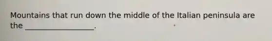 Mountains that run down the middle of the Italian peninsula are the __________________.