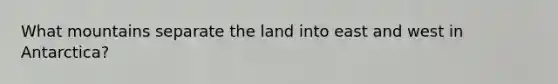 What mountains separate the land into east and west in Antarctica?