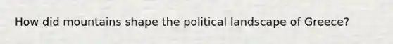 How did mountains shape the political landscape of Greece?