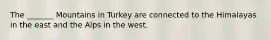 The _______ Mountains in Turkey are connected to the Himalayas in the east and the Alps in the west.