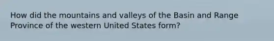 How did the mountains and valleys of the Basin and Range Province of the western United States form?