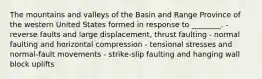 The mountains and valleys of the Basin and Range Province of the western United States formed in response to ________. - reverse faults and large displacement, thrust faulting - normal faulting and horizontal compression - tensional stresses and normal-fault movements - strike-slip faulting and hanging wall block uplifts