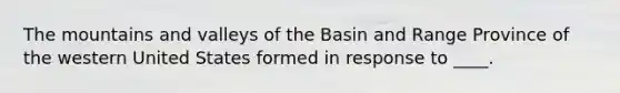 The mountains and valleys of the Basin and Range Province of the western United States formed in response to ____.