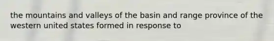 the mountains and valleys of the basin and range province of the western united states formed in response to