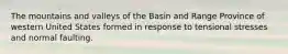 The mountains and valleys of the Basin and Range Province of western United States formed in response to tensional stresses and normal faulting.