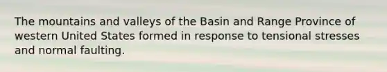 The mountains and valleys of the Basin and Range Province of western United States formed in response to tensional stresses and normal faulting.