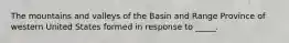 The mountains and valleys of the Basin and Range Province of western United States formed in response to _____.