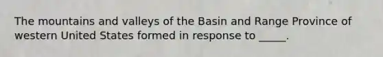 The mountains and valleys of the Basin and Range Province of western United States formed in response to _____.