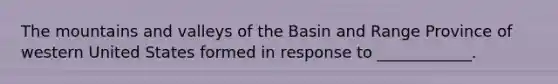 The mountains and valleys of the Basin and Range Province of western United States formed in response to ____________.