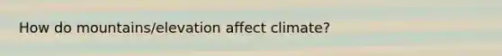 How do mountains/elevation affect climate?