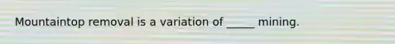 Mountaintop removal is a variation of _____ mining.