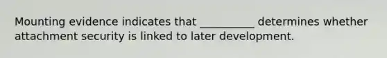 Mounting evidence indicates that __________ determines whether attachment security is linked to later development.