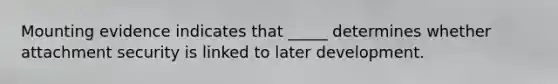 Mounting evidence indicates that _____ determines whether attachment security is linked to later development.