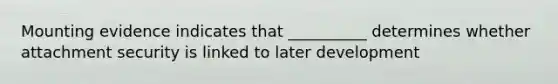 Mounting evidence indicates that __________ determines whether attachment security is linked to later development