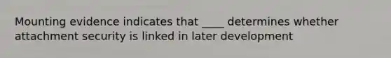 Mounting evidence indicates that ____ determines whether attachment security is linked in later development