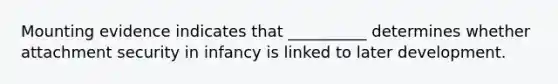 Mounting evidence indicates that __________ determines whether attachment security in infancy is linked to later development.